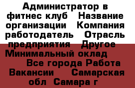 Администратор в фитнес клуб › Название организации ­ Компания-работодатель › Отрасль предприятия ­ Другое › Минимальный оклад ­ 25 000 - Все города Работа » Вакансии   . Самарская обл.,Самара г.